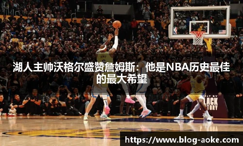 湖人主帅沃格尔盛赞詹姆斯：他是NBA历史最佳的最大希望