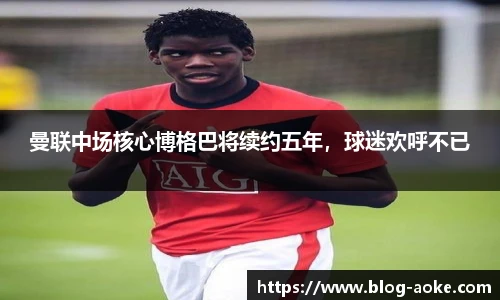 曼联中场核心博格巴将续约五年，球迷欢呼不已