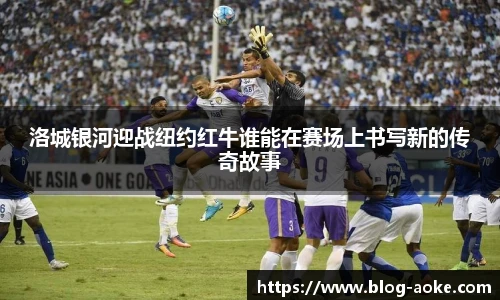 洛城银河迎战纽约红牛谁能在赛场上书写新的传奇故事