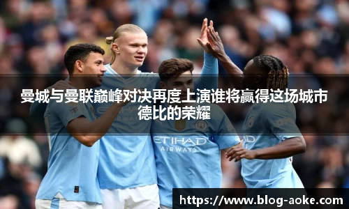 曼城与曼联巅峰对决再度上演谁将赢得这场城市德比的荣耀