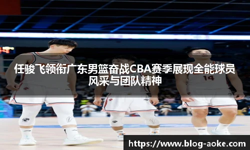 任骏飞领衔广东男篮奋战CBA赛季展现全能球员风采与团队精神