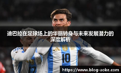 迪巴拉在足球场上的华丽转身与未来发展潜力的深度解析