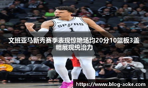 文班亚马新秀赛季表现惊艳场均20分10篮板3盖帽展现统治力