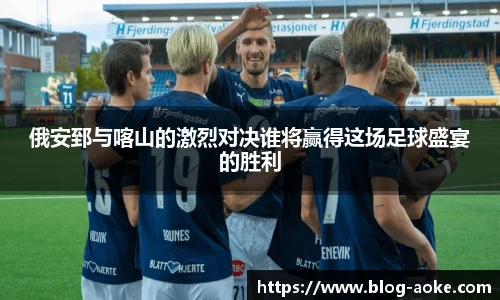 俄安郅与喀山的激烈对决谁将赢得这场足球盛宴的胜利