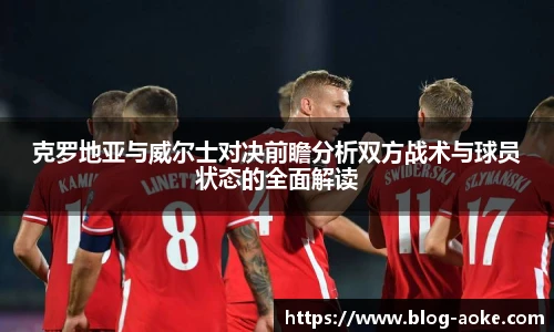 克罗地亚与威尔士对决前瞻分析双方战术与球员状态的全面解读