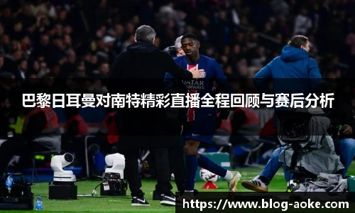 巴黎日耳曼对南特精彩直播全程回顾与赛后分析